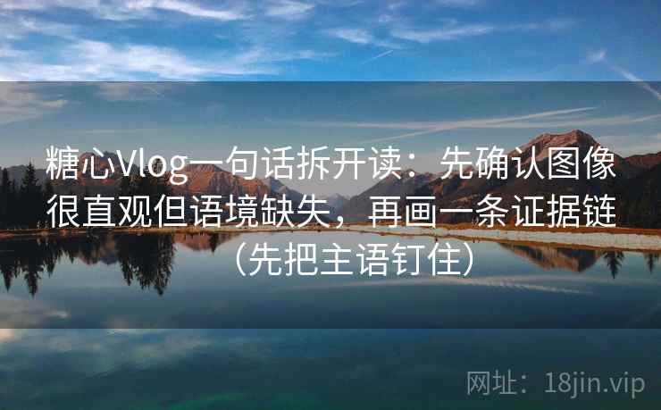 糖心Vlog一句话拆开读：先确认图像很直观但语境缺失，再画一条证据链（先把主语钉住）