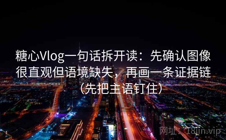 糖心Vlog一句话拆开读：先确认图像很直观但语境缺失，再画一条证据链（先把主语钉住）