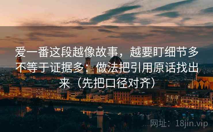 爱一番这段越像故事,越要盯细节多不等于证据多:做法把引用原话找出来(先把口径对齐) 爱一番这段越像故事,越要盯细节多不等于证据多:做法把引用原话找出来(先把口径对齐)