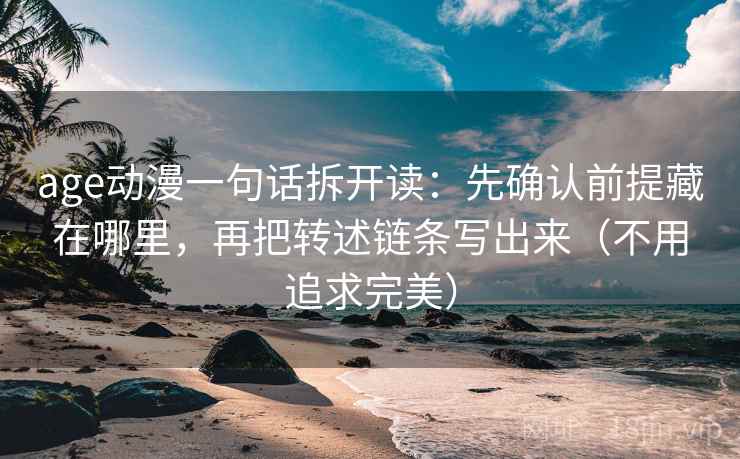 age动漫一句话拆开读：先确认前提藏在哪里，再把转述链条写出来（不用追求完美）