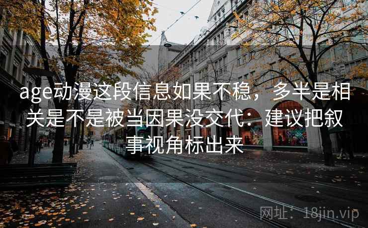 age动漫这段信息如果不稳,多半是相关是不是被当因果没交代:建议把叙事视角标出来 age动漫这段信息如果不稳,多半是相关是不是被当因果没交代:建议把叙事视角标出来