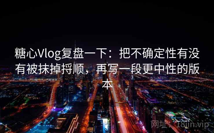 糖心Vlog复盘一下：把不确定性有没有被抹掉捋顺，再写一段更中性的版本
