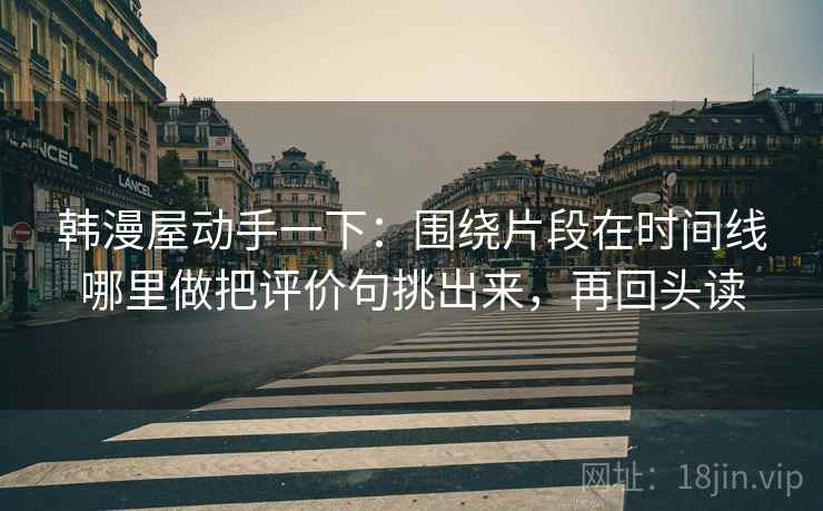 韩漫屋动手一下：围绕片段在时间线哪里做把评价句挑出来，再回头读