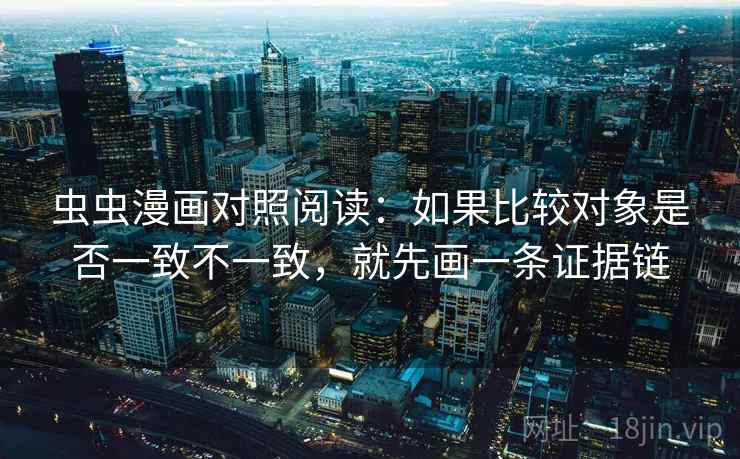 虫虫漫画对照阅读:如果比较对象是否一致不一致,就先画一条证据链 虫虫漫画对照阅读:如果比较对象是否一致不一致,就先画一条证据链