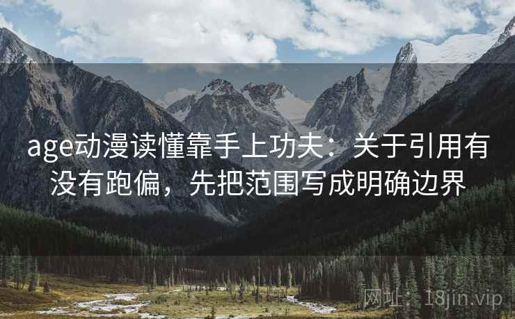 age动漫读懂靠手上功夫：关于引用有没有跑偏，先把范围写成明确边界
