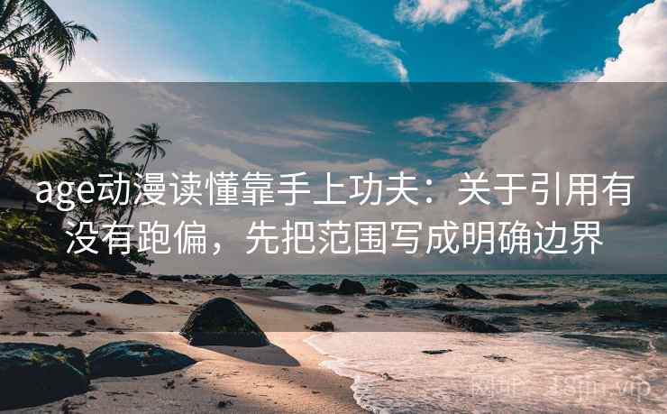 age动漫读懂靠手上功夫：关于引用有没有跑偏，先把范围写成明确边界